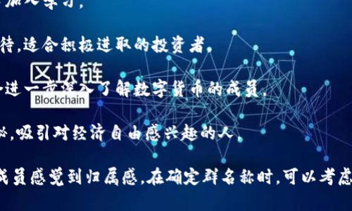 选择一个适合数字货币群的名称可以帮助吸引志同道合的成员，同时也反映出群体的目标与氛围。以下是一些有趣而富有创意的数字货币群名称建议：

1. **链上先锋** - 这个名称强调创新和前瞻性，适合一个追求最新数字货币动态和技术进展的群体。

2. **币圈畅谈** - 表达了这个群体是一个开放讨论的平台，适合喜欢分享和交流信息的人。

3. **数字财富帮** - 这个名称强调了投资与财富管理的理念，适合目标是通过数字货币投资获利的社区。

4. **区块链探讨会** - 适合专注于技术探讨与学习的群体，强调有深度的讨论。

5. **加密资产联盟** - 表达了成员间的团结和共同致力于加密资产的目标。

6. **虚拟货币咖啡屋** - 轻松的氛围名字，适合想要轻松交流的群体。

7. **币圈新手村** - 适合初学者聚集的群体，鼓励新手加入学习。

8. **未来币赢家** - 表达了对未来的信心和成功的期待，适合积极进取的投资者。

9. **数字货币研究社** - 强调研究和学习的目标，适合进一步深入了解数字货币的成员。

10. **财富密码** - 暗示通过数字货币破解财富的奥秘，吸引对经济自由感兴趣的人。

选择一个适合的名称，不仅能增强群体的凝聚力，还能让成员感觉到归属感。在确定群名称时，可以考虑群体的目标、兴趣及个性，找到最能代表大家的那个名字。