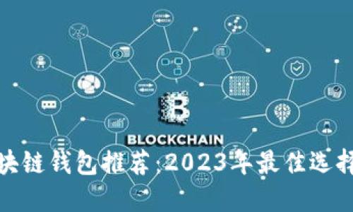 最安全的区块链钱包推荐：2023年最佳选择与综合评测